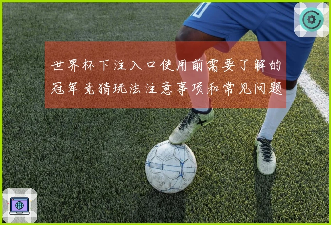 世界杯下注入口使用前需要了解的冠军竞猜玩法注意事项和常见问题