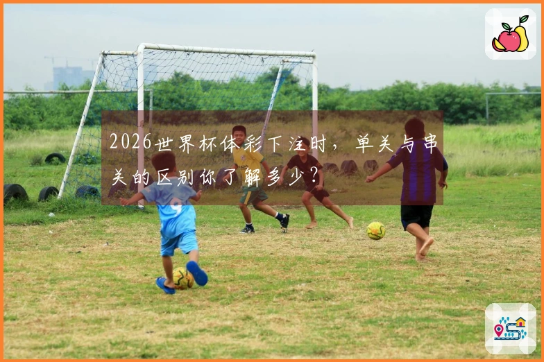 2026世界杯体彩下注时，单关与串关的区别你了解多少？